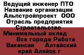 Ведущий инженер ПТО › Название организации ­ Альпстройпроект, ООО › Отрасль предприятия ­ Строительство › Минимальный оклад ­ 30 000 - Все города Работа » Вакансии   . Алтайский край,Алейск г.